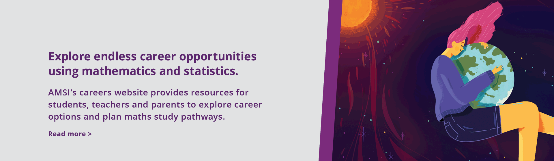 AMSI’s careers website provides resources for students, teachers and parents to explore career options and plan maths study pathways.